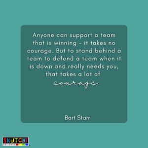 A teamwork quote that says "Anyone can support a team that is winning - it takes no courage. But to stand behind a team to defend a team when it is down and really needs you, that takes a lot of courage".