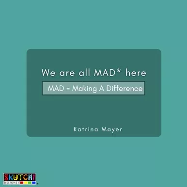 Teamwork quote by Katrina Mayer which says, "We are all MAD* here" with the word mad, being an acronym for Making A Difference 